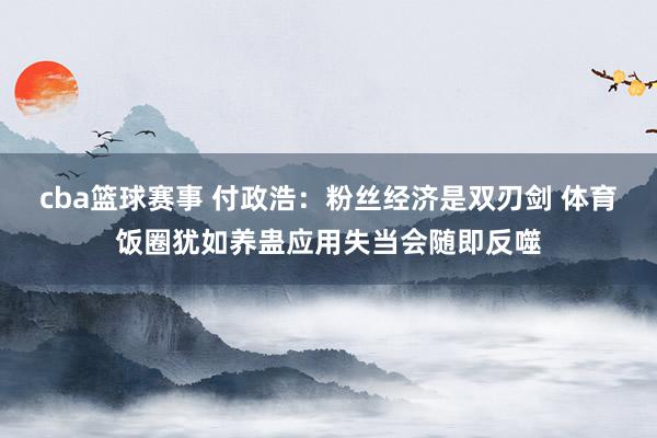 cba篮球赛事 付政浩：粉丝经济是双刃剑 体育饭圈犹如养蛊应用失当会随即反噬