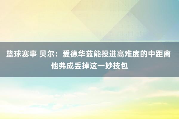 篮球赛事 贝尔：爱德华兹能投进高难度的中距离 他弗成丢掉这一妙技包