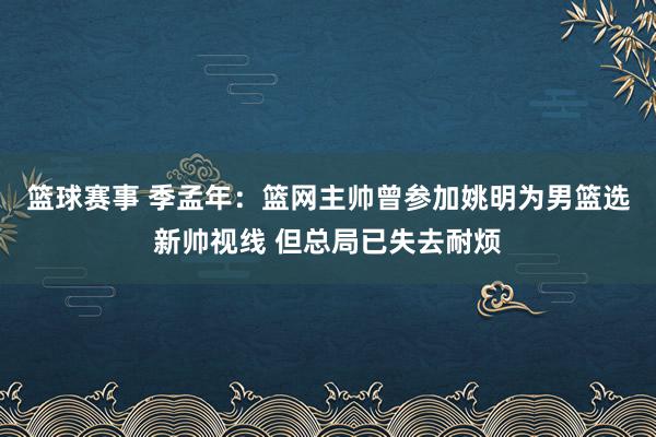 篮球赛事 季孟年：篮网主帅曾参加姚明为男篮选新帅视线 但总局已失去耐烦