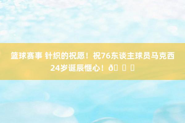 篮球赛事 针织的祝愿！祝76东谈主球员马克西24岁诞辰惬心！🎂