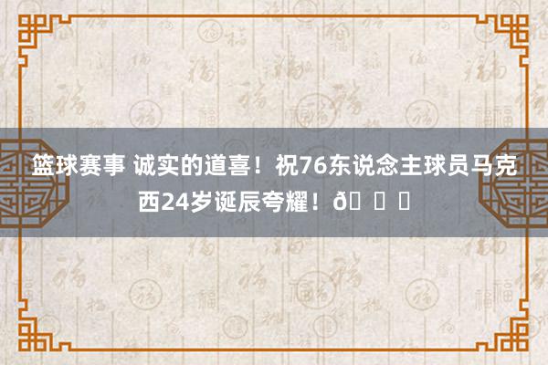 篮球赛事 诚实的道喜！祝76东说念主球员马克西24岁诞辰夸耀！🎂