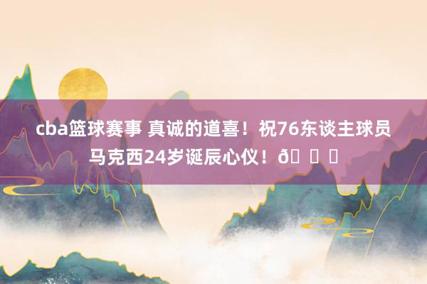 cba篮球赛事 真诚的道喜！祝76东谈主球员马克西24岁诞辰心仪！🎂