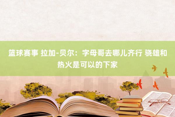 篮球赛事 拉加-贝尔：字母哥去哪儿齐行 骁雄和热火是可以的下家