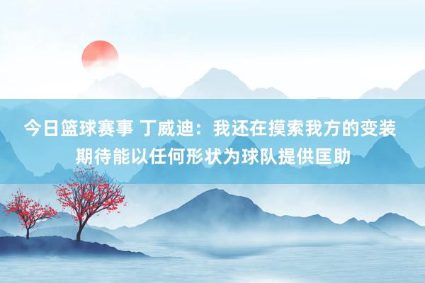 今日篮球赛事 丁威迪：我还在摸索我方的变装 期待能以任何形状为球队提供匡助