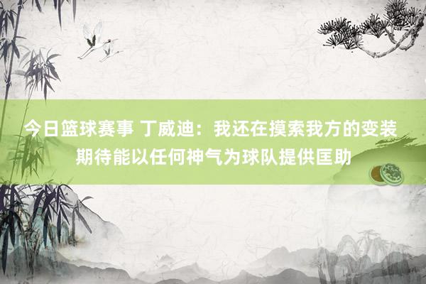 今日篮球赛事 丁威迪：我还在摸索我方的变装 期待能以任何神气为球队提供匡助