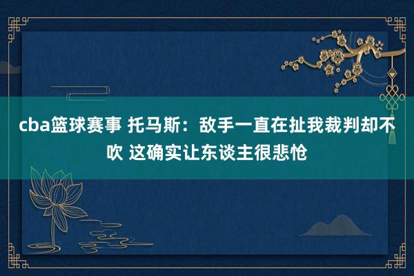 cba篮球赛事 托马斯：敌手一直在扯我裁判却不吹 这确实让东谈主很悲怆