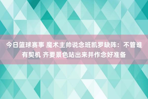 今日篮球赛事 魔术主帅说念班凯罗缺阵：不管谁有契机 齐要景色站出来并作念好准备