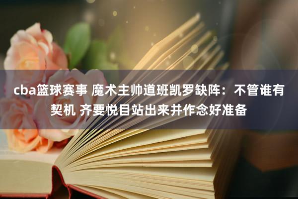 cba篮球赛事 魔术主帅道班凯罗缺阵：不管谁有契机 齐要悦目站出来并作念好准备