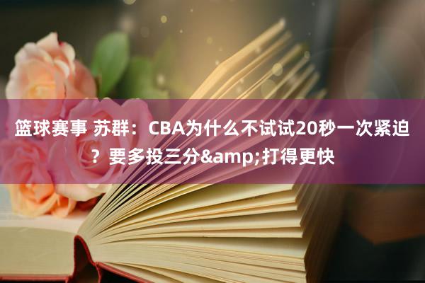 篮球赛事 苏群：CBA为什么不试试20秒一次紧迫？要多投三分&打得更快