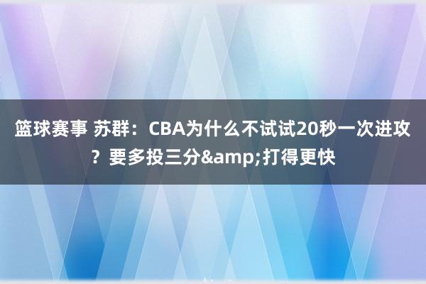 篮球赛事 苏群：CBA为什么不试试20秒一次进攻？要多投三分&打得更快