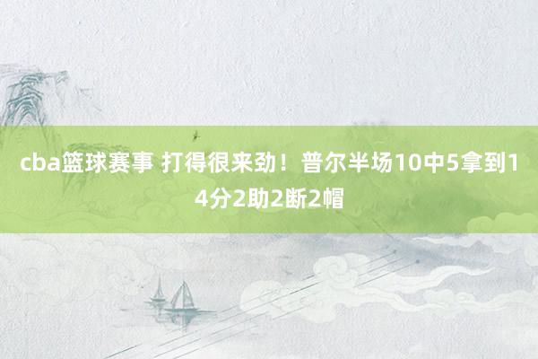 cba篮球赛事 打得很来劲！普尔半场10中5拿到14分2助2断2帽