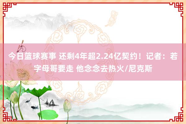 今日篮球赛事 还剩4年超2.24亿契约！记者：若字母哥要走 他念念去热火/尼克斯