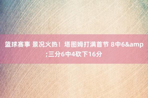 篮球赛事 景况火热！塔图姆打满首节 8中6&三分6中4砍下16分