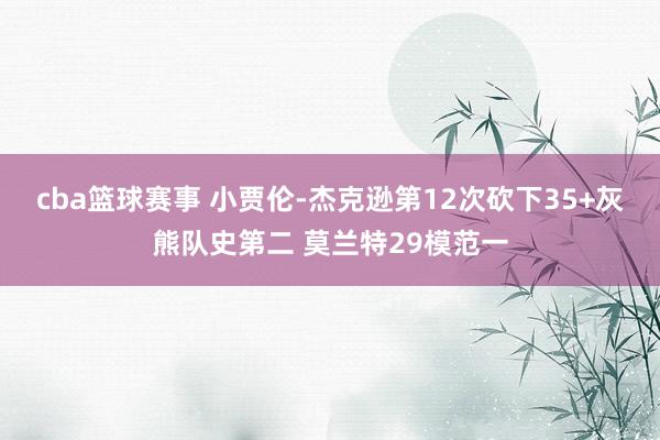 cba篮球赛事 小贾伦-杰克逊第12次砍下35+灰熊队史第二 莫兰特29模范一