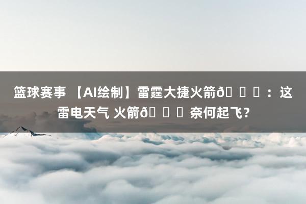 篮球赛事 【AI绘制】雷霆大捷火箭🚀：这雷电天气 火箭🚀奈何起飞？