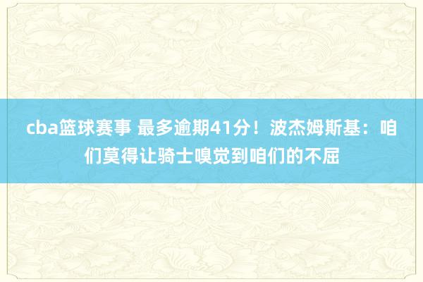 cba篮球赛事 最多逾期41分！波杰姆斯基：咱们莫得让骑士嗅觉到咱们的不屈