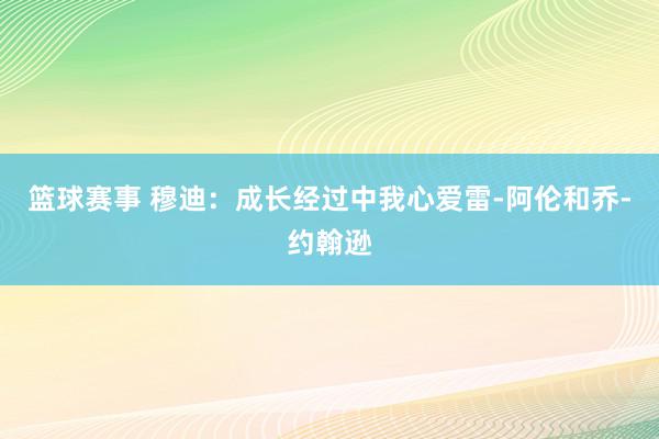 篮球赛事 穆迪：成长经过中我心爱雷-阿伦和乔-约翰逊