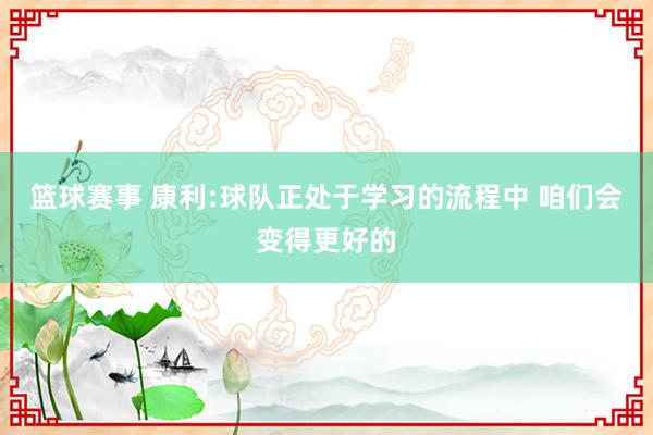 篮球赛事 康利:球队正处于学习的流程中 咱们会变得更好的