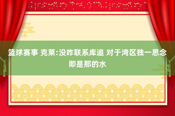 篮球赛事 克莱:没咋联系库追 对于湾区独一思念即是那的水