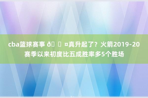 cba篮球赛事 😤真升起了？火箭2019-20赛季以来初度比五成胜率多5个胜场