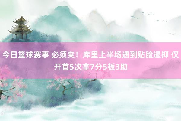 今日篮球赛事 必须夹！库里上半场遇到贴脸遏抑 仅开首5次拿7分5板3助