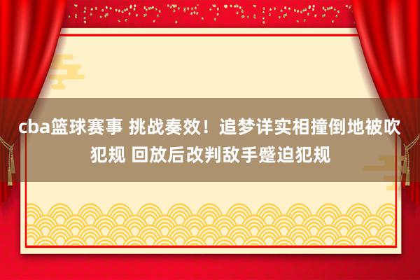 cba篮球赛事 挑战奏效！追梦详实相撞倒地被吹犯规 回放后改判敌手蹙迫犯规