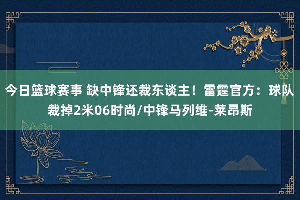 今日篮球赛事 缺中锋还裁东谈主！雷霆官方：球队裁掉2米06时尚/中锋马列维-莱昂斯