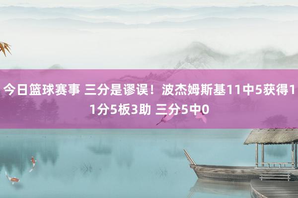 今日篮球赛事 三分是谬误！波杰姆斯基11中5获得11分5板3助 三分5中0