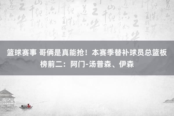 篮球赛事 哥俩是真能抢！本赛季替补球员总篮板榜前二：阿门-汤普森、伊森