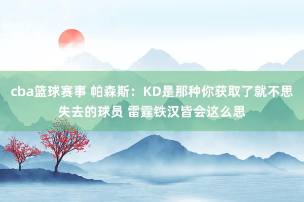 cba篮球赛事 帕森斯：KD是那种你获取了就不思失去的球员 雷霆铁汉皆会这么思