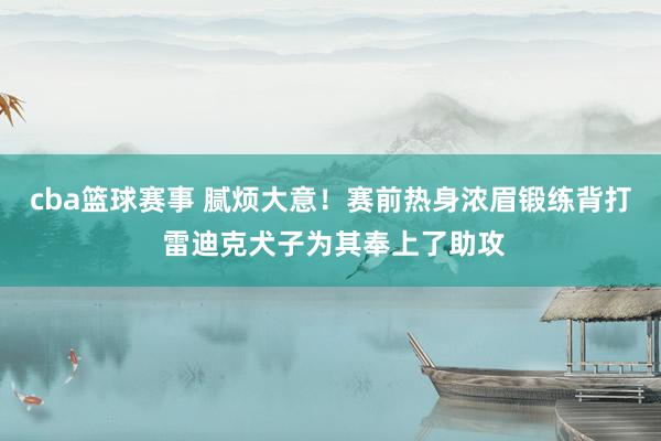 cba篮球赛事 腻烦大意！赛前热身浓眉锻练背打 雷迪克犬子为其奉上了助攻