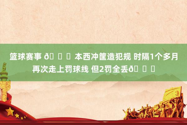 篮球赛事 😝本西冲筐造犯规 时隔1个多月再次走上罚球线 但2罚全丢🙄