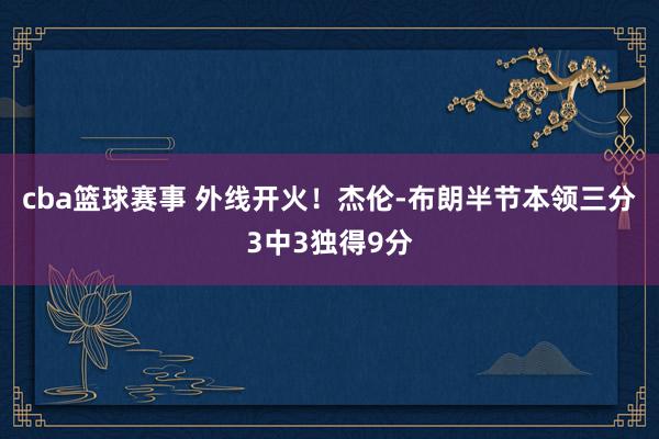 cba篮球赛事 外线开火！杰伦-布朗半节本领三分3中3独得9分