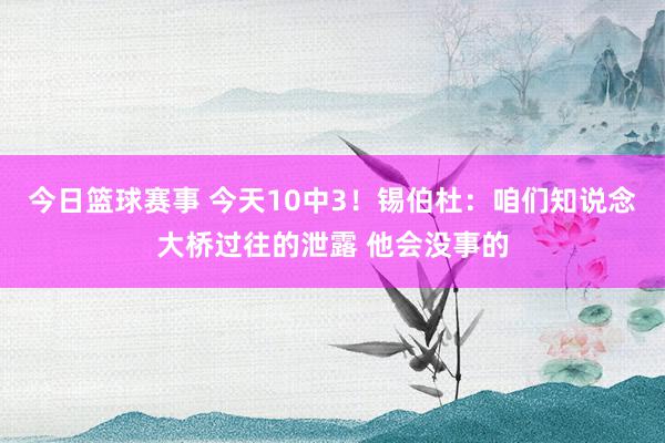 今日篮球赛事 今天10中3！锡伯杜：咱们知说念大桥过往的泄露 他会没事的