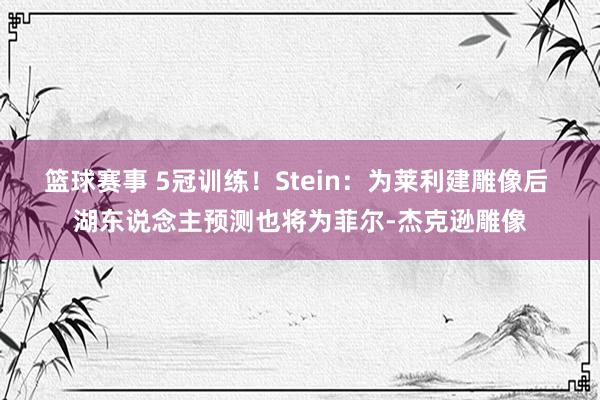 篮球赛事 5冠训练！Stein：为莱利建雕像后 湖东说念主预测也将为菲尔-杰克逊雕像