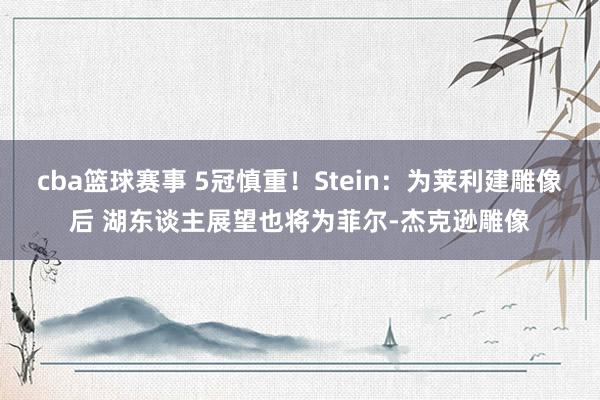 cba篮球赛事 5冠慎重！Stein：为莱利建雕像后 湖东谈主展望也将为菲尔-杰克逊雕像