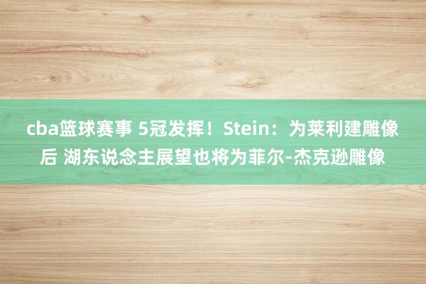 cba篮球赛事 5冠发挥！Stein：为莱利建雕像后 湖东说念主展望也将为菲尔-杰克逊雕像