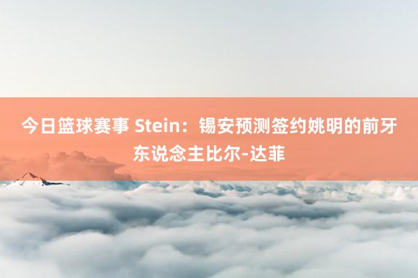 今日篮球赛事 Stein：锡安预测签约姚明的前牙东说念主比尔-达菲