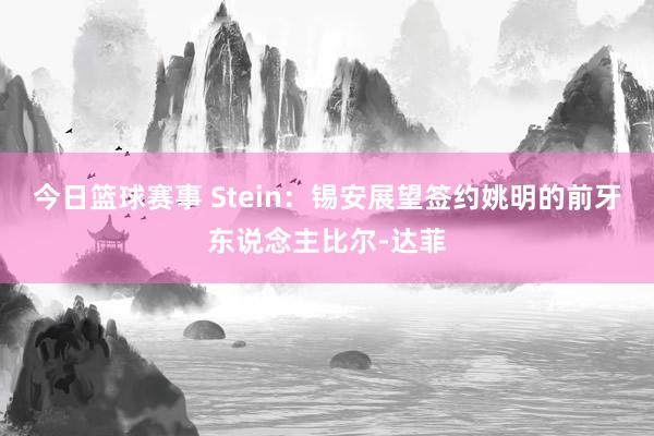 今日篮球赛事 Stein：锡安展望签约姚明的前牙东说念主比尔-达菲