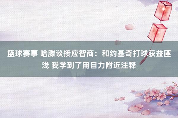 篮球赛事 哈滕谈接应智商：和约基奇打球获益匪浅 我学到了用目力附近注释