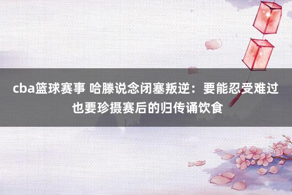 cba篮球赛事 哈滕说念闭塞叛逆：要能忍受难过 也要珍摄赛后的归传诵饮食