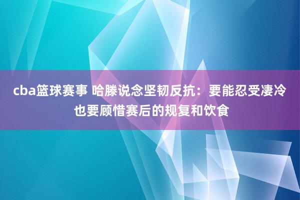 cba篮球赛事 哈滕说念坚韧反抗：要能忍受凄冷 也要顾惜赛后的规复和饮食