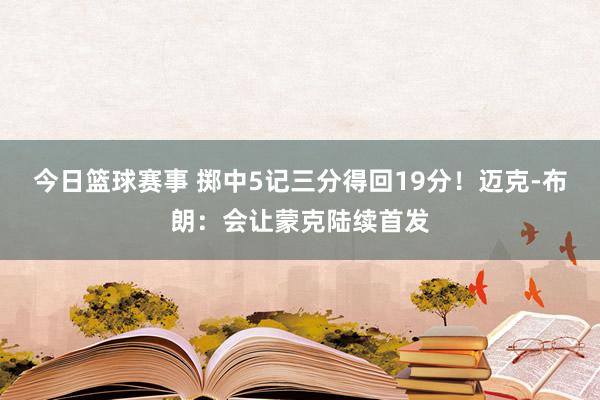 今日篮球赛事 掷中5记三分得回19分！迈克-布朗：会让蒙克陆续首发