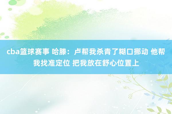 cba篮球赛事 哈滕：卢帮我杀青了糊口挪动 他帮我找准定位 把我放在舒心位置上