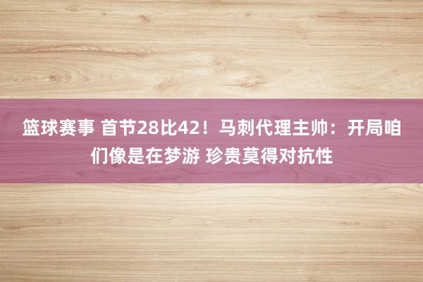 篮球赛事 首节28比42！马刺代理主帅：开局咱们像是在梦游 珍贵莫得对抗性