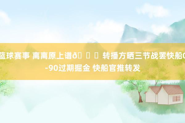 篮球赛事 离离原上谱😅转播方晒三节战罢快船0-90过期掘金 快船官推转发