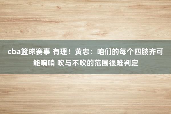 cba篮球赛事 有理！黄忠：咱们的每个四肢齐可能响哨 吹与不吹的范围很难判定