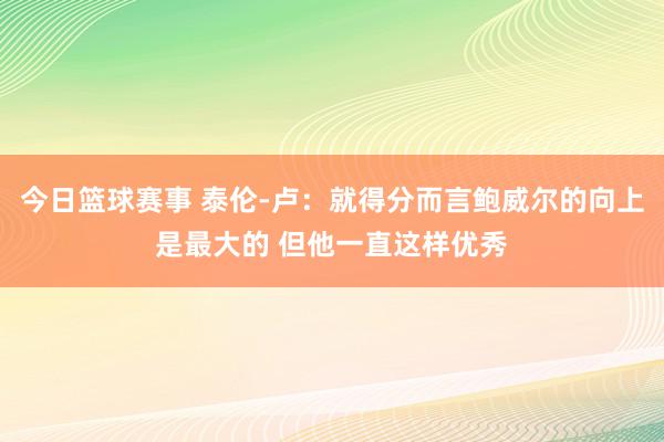 今日篮球赛事 泰伦-卢：就得分而言鲍威尔的向上是最大的 但他一直这样优秀