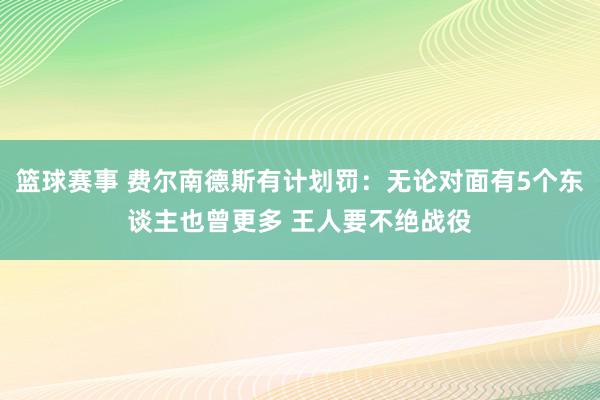 篮球赛事 费尔南德斯有计划罚：无论对面有5个东谈主也曾更多 王人要不绝战役