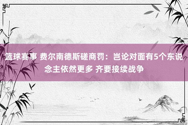 篮球赛事 费尔南德斯磋商罚：岂论对面有5个东说念主依然更多 齐要接续战争